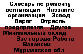 Слесарь по ремонту вентиляции › Название организации ­ Завод "Варяг" › Отрасль предприятия ­ Другое › Минимальный оклад ­ 25 000 - Все города Работа » Вакансии   . Мурманская обл.,Оленегорск г.